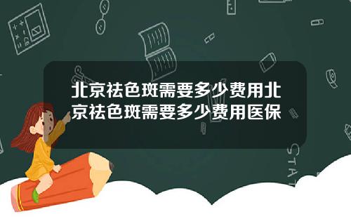 北京祛色斑需要多少费用北京祛色斑需要多少费用医保