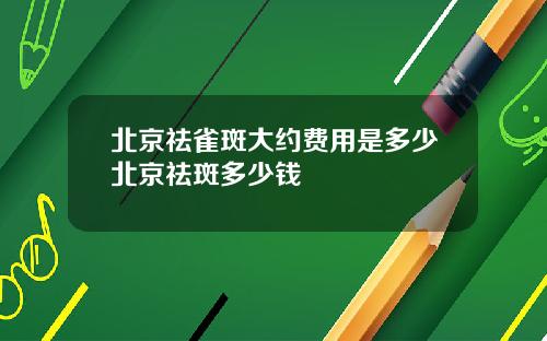 北京祛雀斑大约费用是多少北京祛斑多少钱