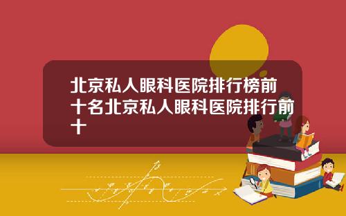北京私人眼科医院排行榜前十名北京私人眼科医院排行前十