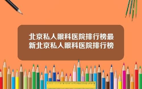 北京私人眼科医院排行榜最新北京私人眼科医院排行榜