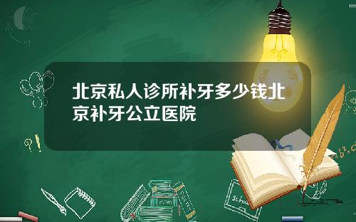北京私人诊所补牙多少钱北京补牙公立医院