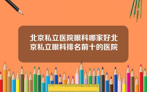 北京私立医院眼科哪家好北京私立眼科排名前十的医院