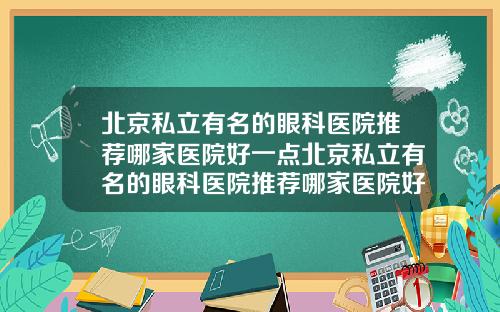 北京私立有名的眼科医院推荐哪家医院好一点北京私立有名的眼科医院推荐哪家医院好点