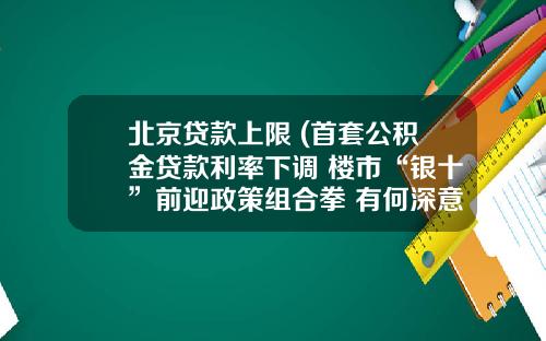 北京贷款上限 (首套公积金贷款利率下调 楼市“银十”前迎政策组合拳 有何深意)_1