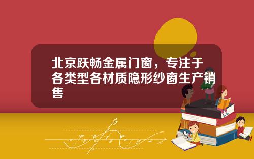 北京跃畅金属门窗，专注于各类型各材质隐形纱窗生产销售