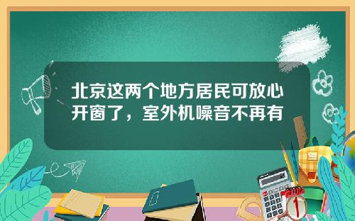 北京这两个地方居民可放心开窗了，室外机噪音不再有