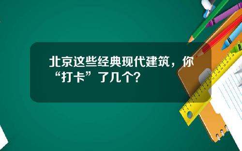 北京这些经典现代建筑，你“打卡”了几个？