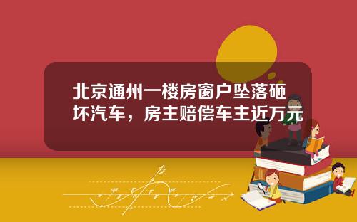 北京通州一楼房窗户坠落砸坏汽车，房主赔偿车主近万元