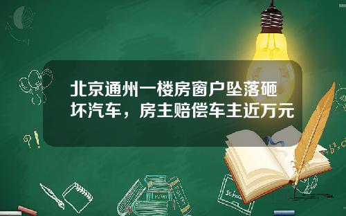北京通州一楼房窗户坠落砸坏汽车，房主赔偿车主近万元