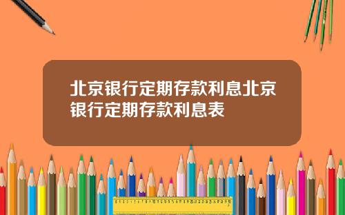 北京银行定期存款利息北京银行定期存款利息表