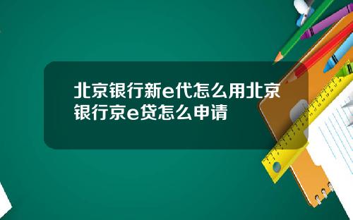 北京银行新e代怎么用北京银行京e贷怎么申请