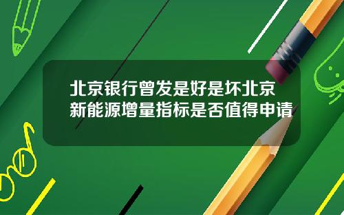 北京银行曾发是好是坏北京新能源增量指标是否值得申请