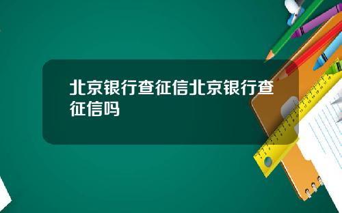 北京银行查征信北京银行查征信吗