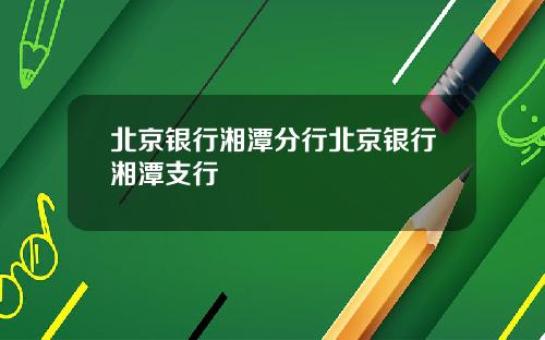 北京银行湘潭分行北京银行湘潭支行