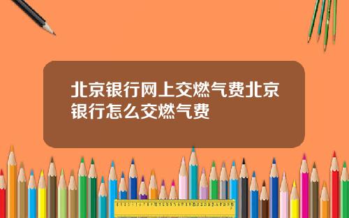 北京银行网上交燃气费北京银行怎么交燃气费
