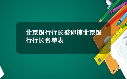北京银行行长被逮捕北京银行行长名单表