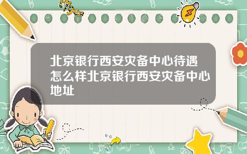 北京银行西安灾备中心待遇怎么样北京银行西安灾备中心地址