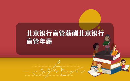 北京银行高管薪酬北京银行高管年薪