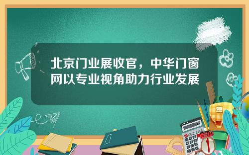 北京门业展收官，中华门窗网以专业视角助力行业发展