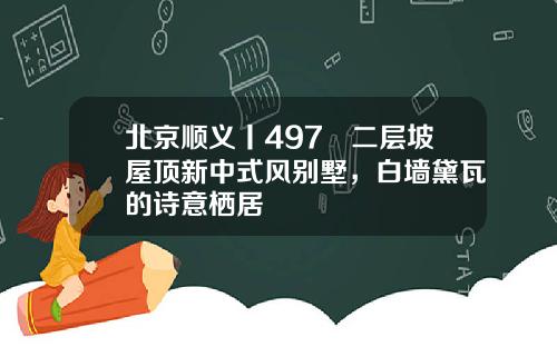 北京顺义丨497㎡二层坡屋顶新中式风别墅，白墙黛瓦的诗意栖居