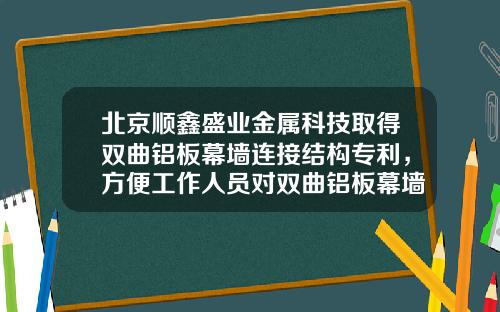北京顺鑫盛业金属科技取得双曲铝板幕墙连接结构专利，方便工作人员对双曲铝板幕墙本体进行拆卸安装，提高效率