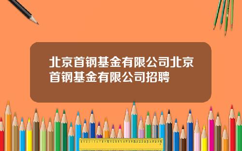 北京首钢基金有限公司北京首钢基金有限公司招聘