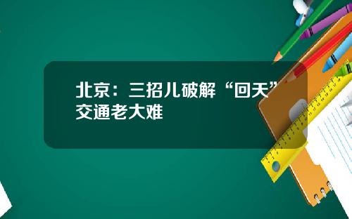 北京：三招儿破解“回天”交通老大难