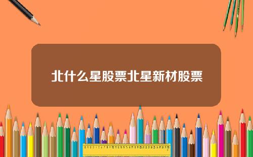 北什么星股票北星新材股票