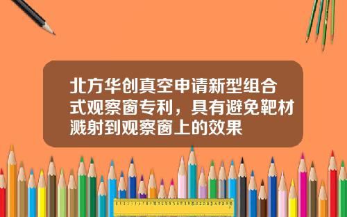 北方华创真空申请新型组合式观察窗专利，具有避免靶材溅射到观察窗上的效果