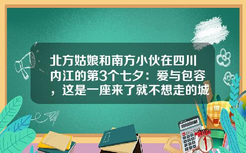 北方姑娘和南方小伙在四川内江的第3个七夕：爱与包容，这是一座来了就不想走的城市