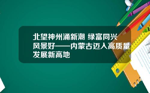 北望神州涌新潮 绿富同兴风景好——内蒙古迈入高质量发展新高地
