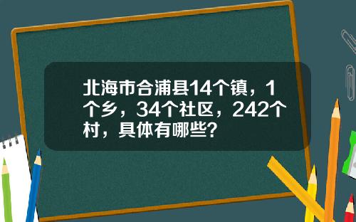 北海市合浦县14个镇，1个乡，34个社区，242个村，具体有哪些？