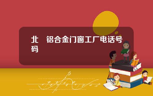 北滘铝合金门窗工厂电话号码