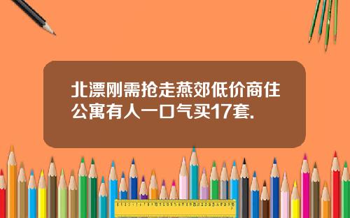 北漂刚需抢走燕郊低价商住公寓有人一口气买17套.