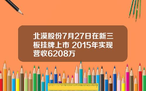 北漠股份7月27日在新三板挂牌上市 2015年实现营收6208万