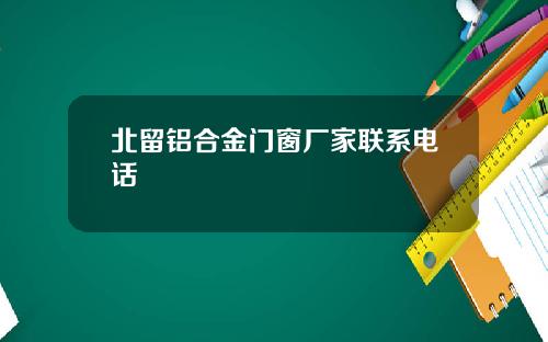 北留铝合金门窗厂家联系电话
