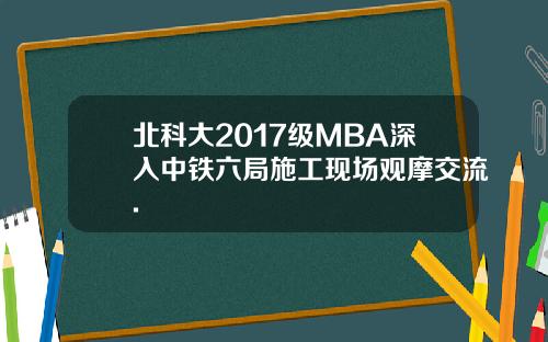 北科大2017级MBA深入中铁六局施工现场观摩交流.