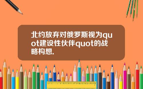 北约放弃对俄罗斯视为quot建设性伙伴quot的战略构想.