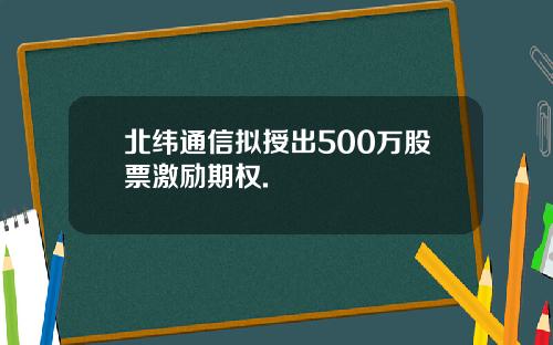 北纬通信拟授出500万股票激励期权.