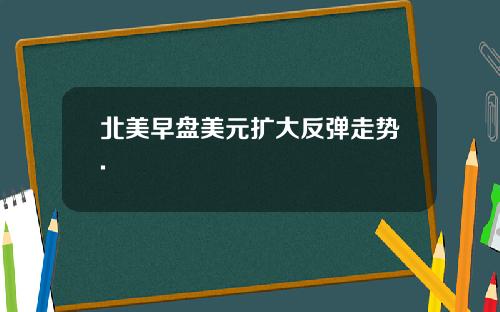 北美早盘美元扩大反弹走势.