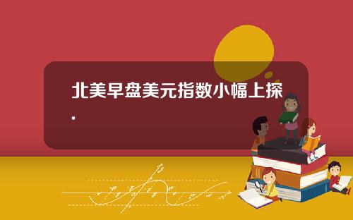 北美早盘美元指数小幅上探.
