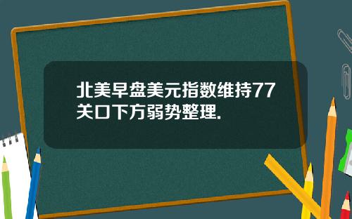 北美早盘美元指数维持77关口下方弱势整理.