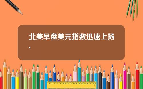 北美早盘美元指数迅速上扬.