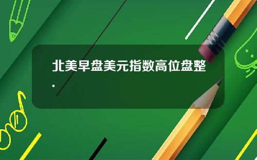 北美早盘美元指数高位盘整.