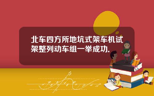 北车四方所地坑式架车机试架整列动车组一举成功.