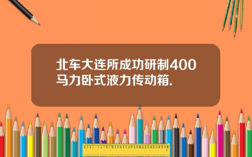 北车大连所成功研制400马力卧式液力传动箱.