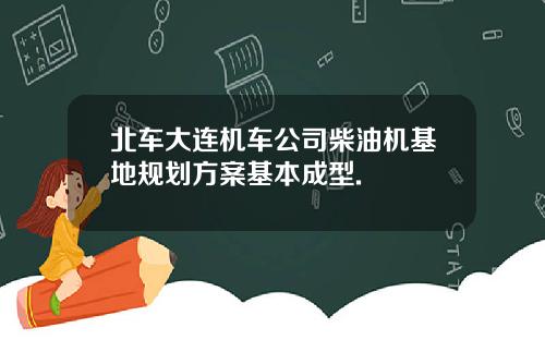 北车大连机车公司柴油机基地规划方案基本成型.