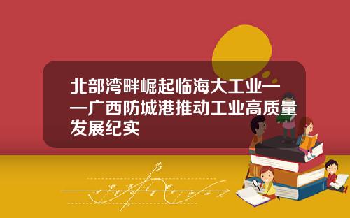 北部湾畔崛起临海大工业——广西防城港推动工业高质量发展纪实
