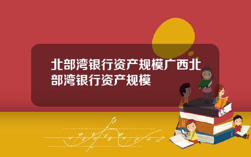 北部湾银行资产规模广西北部湾银行资产规模