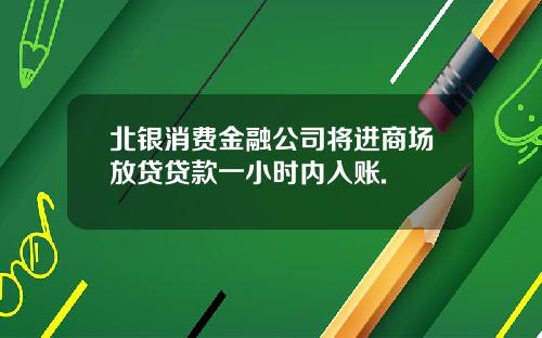北银消费金融公司将进商场放贷贷款一小时内入账.